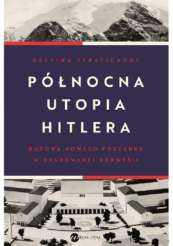 Północna utopia Hitlera : Budowa nowego porządku w okupowanej Norwegii / Despina Stratigakos - okładka