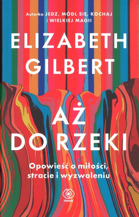 Aż do rzeki : opowieść o miłości, stracie i wyzwoleniu / Elizabeth Gilbert - okładka