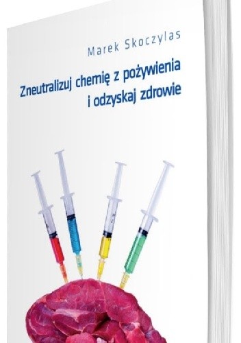 Zneutralizuj chemię z pożywienia i odzyskaj zdrowie : chemia w pożywieniu - przyczyną wielu chorób cywilizacyjnych / Marek Skoczylas - okładka