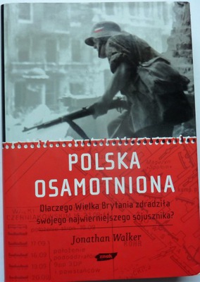 Polska osamotniona : dlaczego Wielka Brytania zdradziła swojego najwierniejszego sojusznika? / Jonathan Walker - okładka