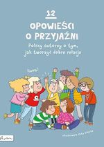 12 opowieści o przyjaźni : polscy autorzy o tym, jak tworzyć dobre relacje